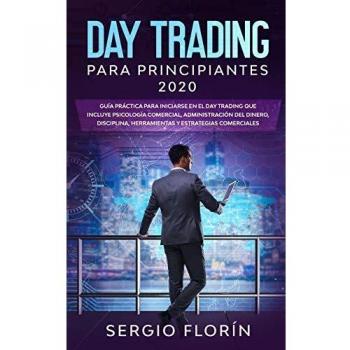 Day Trading Para Principiantes 2020: Guía Práctica Para Iniciarse en el Day Trading Que Incluye Psicología Comercial, Administración Del Dinero, Disciplina, Herramientas y Estrategias Comerciales