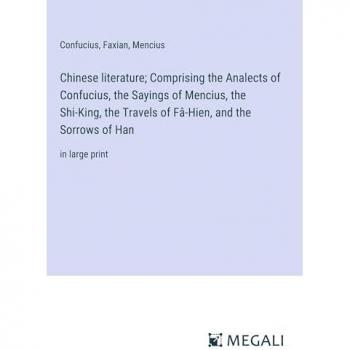 Confucius: Chinese literature; Comprising the Analects of Confucius, the Sayings of Mencius, the Shi-King, the Travels of Fâ-Hien, and the Sorrows of Han