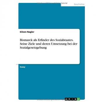 Nagler, Eileen: Bismarck als Erfinder des Sozialstaates. Seine Ziele und deren Umsetzung bei der Sozialgesetzgebung