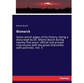 Bismarck: Some secret pages of his history; being a diary kept by Dr. Moritz Busch during twenty-five years' official and private intercourse with the great chancellor, with portraits. Vol. 3