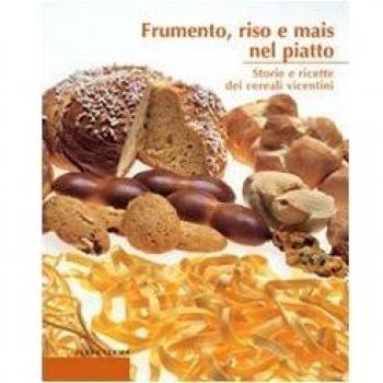 Frumento, riso e mais nel piatto. Storie e ricette dei cereali vicentini