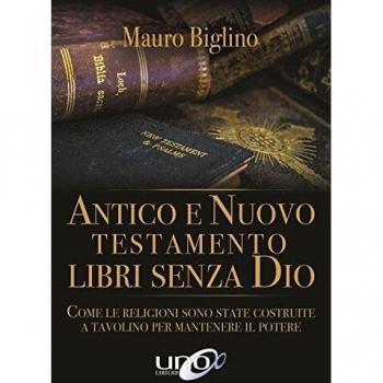 Antico e Nuovo Testamento. Libri senza Dio. Come le religioni sono state costruite a tavolino per mantenere il potere