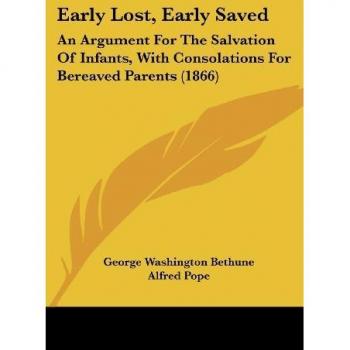 Early Lost, Early Saved: An Argument For The Salvation Of Infants, With Consolations For Bereaved Parents (1866)