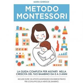 Metodo Montessori: La guida completa per aiutarti nella crescita del tuo bambino da 0 a 3 anni. Include Oltre 125 Attività Montessori con esercizi ... (La crescita del bambino da 0 a 3 anni)