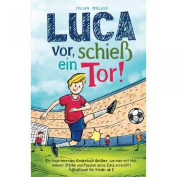 Julian Müller Luca Vor, Schieß Ein Tor!: Ein Inspirierendes Kinderbuch Darüber, Wie Man Mit Mut, Innerer Stärke Und Passion Seine Ziele Erreicht  fußballbuch Für Kinder Ab 8