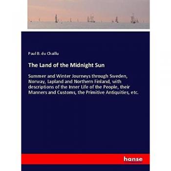 The Land of the Midnight Sun: Summer and Winter Journeys through Sweden, Norway, Lapland and Northern Finland, with descriptions of the Inner Life of ... and Customs, the Primitive Antiquities, etc.