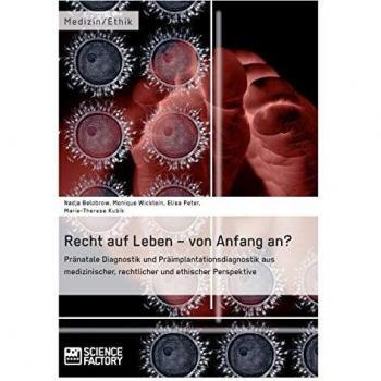Recht auf Leben – von Anfang an? Pränatale Diagnostik und Präimplantationsdiagnostik aus medizinischer, rechtlicher und ethischer Perspektive