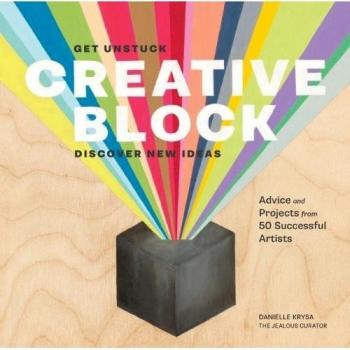 Creative Block: Get Unstuck, Discover New Ideas: Advice and Projects from 50...
