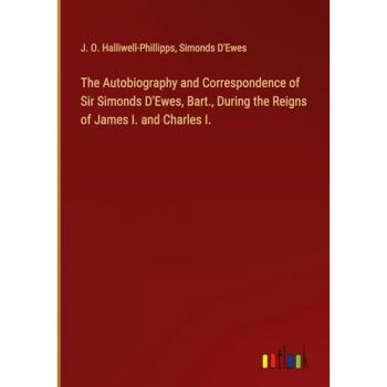 The Autobiography and Correspondence of Sir Simonds D'Ewes, Bart., During the Reigns of James I. and Charles I.