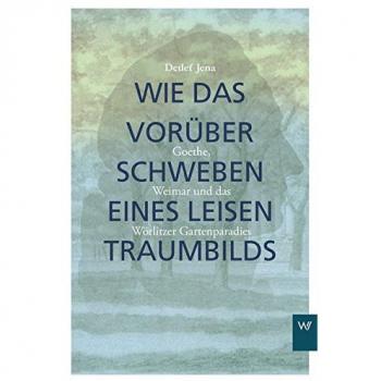 Wie das Vorüberschweben eines leisen Traumbilds: Goethe, Weimar und Wörlitzer Gartenparadies