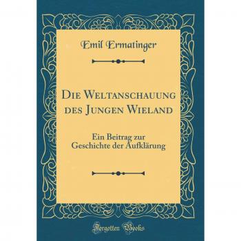 Die Weltanschauung des Jungen Wieland: Ein Beitrag zur Geschichte der Aufklärung