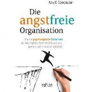 Die angstfreie Organisation: Wie Sie psychologische Sicherheit am Arbeitsplatz für mehr Entwicklung, Lernen und Innovationen schaffen