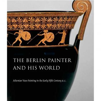 The Berlin Painter and His World: Athenian Vase-Painting in the Early Fifth Century B.C.