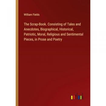 The Scrap-Book. Consisting of Tales and Anecdotes, Biographical, Historical, Patriotic, Moral, Religious and Sentimental Pieces, in Prose and Poetry