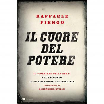 Il cuore del potere. Il «Corriere della Sera» nel racconto di un suo storico giornalista