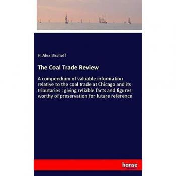 The Coal Trade Review: A compendium of valuable information relative to the coal trade at Chicago and its tributaries : giving reliable facts and figures worthy of preservation for future reference