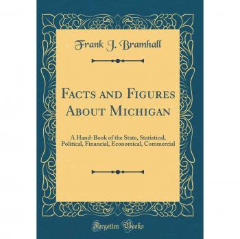Facts and Figures About Michigan: A Hand-Book of the State, Statistical, Political, Financial, Economical, Commercial