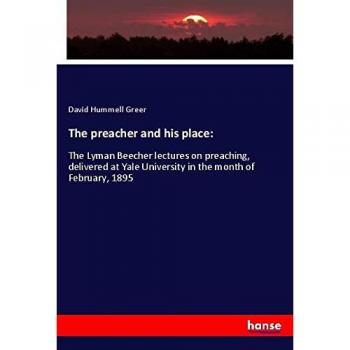 The preacher and his place:: The Lyman Beecher lectures on preaching, delivered at Yale University in the month of February, 1895