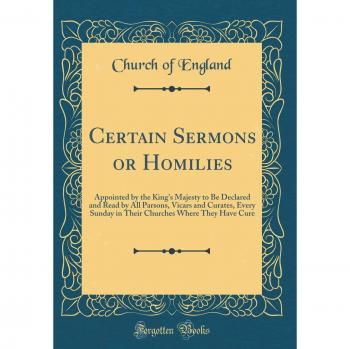 Certain Sermons or Homilies: Appointed by the King's Majesty to Be Declared and Read by All Parsons, Vicars and Curates, Every Sunday in Their Churches Where They Have Cure