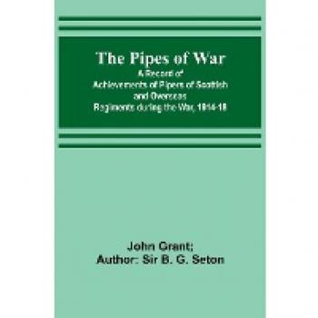 The Pipes of War ; A Record of Achievements of Pipers of Scottish and Overseas Regiments during the War 1914-18