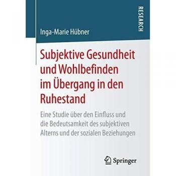 Subjektive Gesundheit und Wohlbefinden im Übergang in den Ruhestand: Eine Studie über den Einfluss und die Bedeutsamkeit des subjektiven Alterns und der sozialen Beziehungen