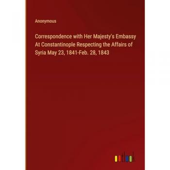 Correspondence with Her Majesty's Embassy At Constantinople Respecting the Affairs of Syria May 23, 1841-Feb. 28, 1843