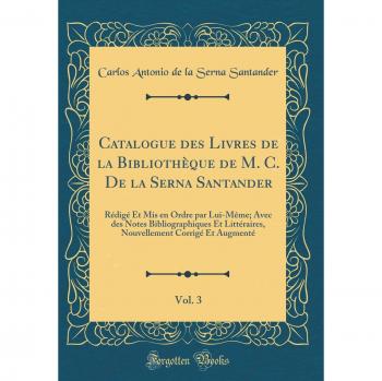 Catalogue des Livres de la Bibliothèque de M. C. De la Serna Santander, Vol. 3: Rédigé Et Mis en Ordre par Lui-Même; Avec des Notes Bibliographiques ... Corrigé Et Augmenté