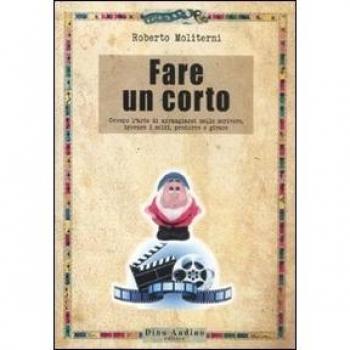Fare un corto. Ovvero l'arte di arraggiarsi nello scrivere, trovare i soldi, produrre e girare