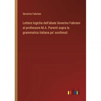 Lettere logiche dell'abate Severino Fabriani al professore M.A. Parenti sopra la grammatica italiana pe' sordimuti