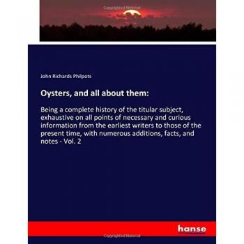Oysters, and all about them:: Being a complete history of the titular subject, exhaustive on all points of necessary and curious information from the ... numerous additions, facts, and notes