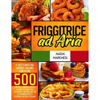 Friggitrice ad Aria: Il libro di cucina dal sapore italiano con oltre 500 gustose & semplici ricette. Include 27 segreti per ottenere il massimo dal tuo elettrodomestico e diventare un asso in cucina!