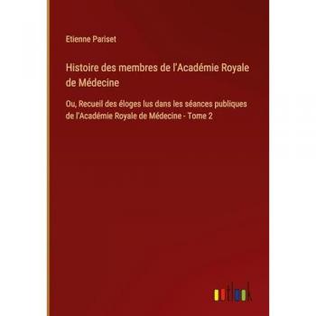 Histoire des membres de l'Académie Royale de Médecine: Ou, Recueil des éloges lus dans les séances publiques de l'Académie Royale de Médecine