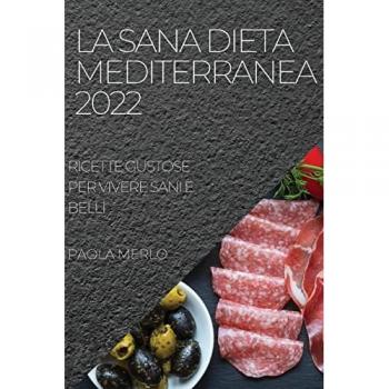 LA SANA DIETA MEDITERRANEA 2022: RICETTE GUSTOSE PER VIVERE SANI E BELLI