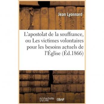 L'apostolat de la souffrance, ou Les victimes volontaires pour les besoins actuels de l'Église