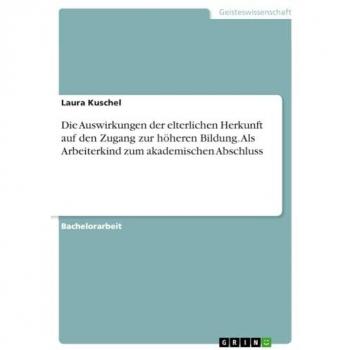 Kuschel, Laura: Die Auswirkungen der elterlichen Herkunft auf den Zugang zur höheren Bildung. Als Arbeiterkind zum akademischen Abschluss