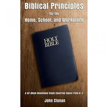 Biblical Principles for the Home, School, and Workplace: A 52-Week Devotional Study Covering Topics from A – Z