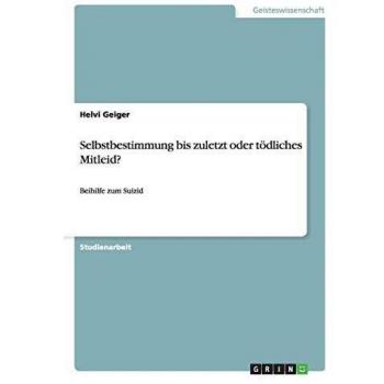 Selbstbestimmung bis zuletzt oder tödliches Mitleid?: Beihilfe zum Suizid