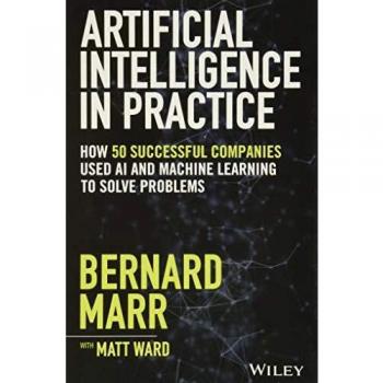 Artificial Intelligence in Practice: How 50 Successful Companies Used AI and Machine Learning to Solve Problems