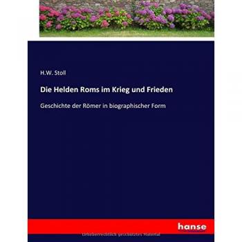 Die Helden Roms im Krieg und Frieden: Geschichte der Römer in biographischer Form