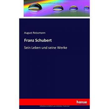 Franz Schubert: Sein Leben und seine Werke