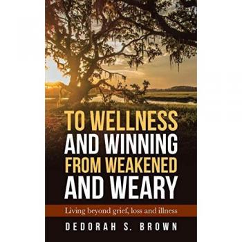 To Wellness and Winning from Weakened and Weary: Living Beyond Grief, Loss and Illness
