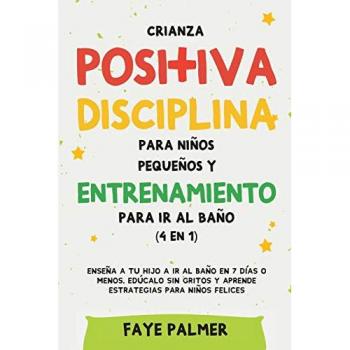 Crianza positiva, disciplina para niños pequeños y entrenamiento para ir al baño (4 en 1): Enseña a tu hijo a ir al baño en 7 días o menos, edúcalo sin gritos y aprende estrategias para niños felices
