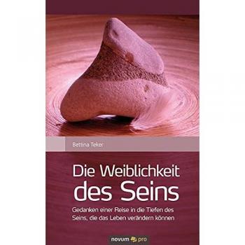 Bettina Teker Die Weiblichkeit Des Seins: Gedanken Einer Reise In Die Tiefen Des Seins, Die Das Leben Verändern Können