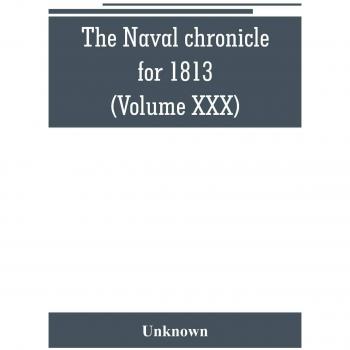 The Naval chronicle for 1813: containing a general and biographical history of the royal navy of the United kingdom with a variety of original papers on nautical subjects
