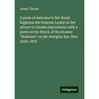 A poem of welcome to Her Royal Highness the Princess Louise on her advent to Canada [microform]: with a poem on the Wreck of the steamer Waubuno on the Georgian Bay, Nov. 22nd, 1879
