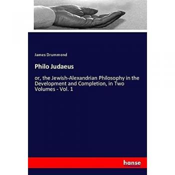 Philo Judaeus: or, the Jewish-Alexandrian Philosophy in the Development and Completion, in Two Volumes