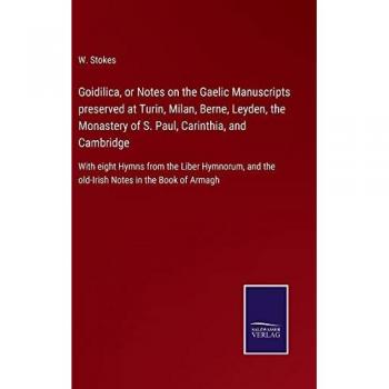 Goidilica, or Notes on the Gaelic Manuscripts preserved at Turin, Milan, Berne, Leyden, the Monastery of S. Paul, Carinthia, and Cambridge: With eight ... and the old-Irish Notes in the Book of Armagh