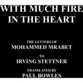 With Much Fire in the Heart: The Letters of Mohammed Mrabet to Irving Stettner Translated by Paul Bowles