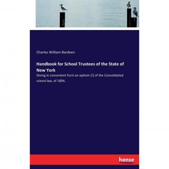 Handbook for School Trustees of the State of New York: Giving in convenient form an epitom [!] of the Consolidated school law, of 1894.