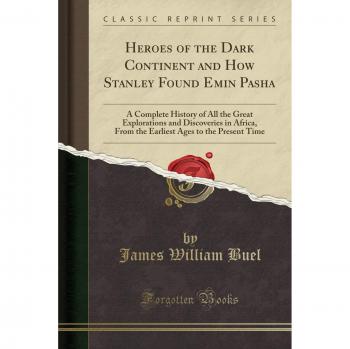 Heroes of the Dark Continent and How Stanley Found Emin Pasha: A Complete History of All the Great Explorations and Discoveries in Africa, From the Earliest Ages to the Present Time